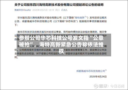 参股公司华芯科技公号发文指“公章被抢	”	，海特高新紧急公告称依法维权-第2张图片