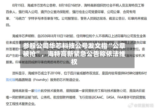 参股公司华芯科技公号发文指“公章被抢”	，海特高新紧急公告称依法维权-第3张图片