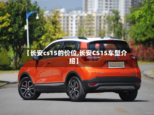 【长安cs15的价位,长安CS15车型介绍】