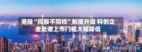 港股“同股不同权	”制度升级 科创企业赴港上市门槛大幅降低-第3张图片