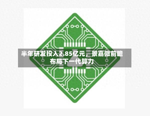 半年研发投入2.85亿元，景嘉微前瞻布局下一代算力