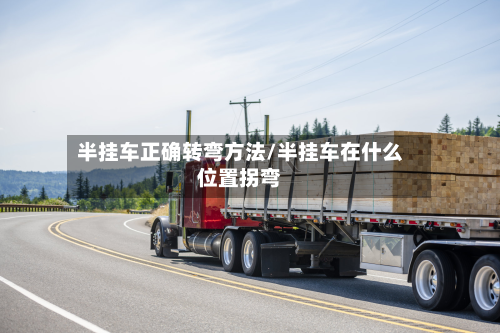 半挂车正确转弯方法/半挂车在什么位置拐弯