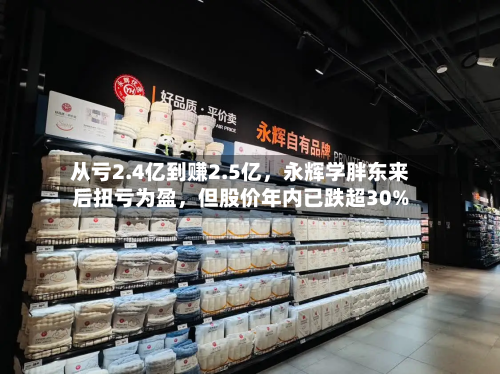 从亏2.4亿到赚2.5亿	，永辉学胖东来后扭亏为盈，但股价年内已跌超30%-第1张图片