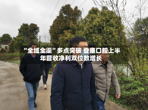 “全域全渠”多点突破 登康口腔上半年营收净利双位数增长-第2张图片