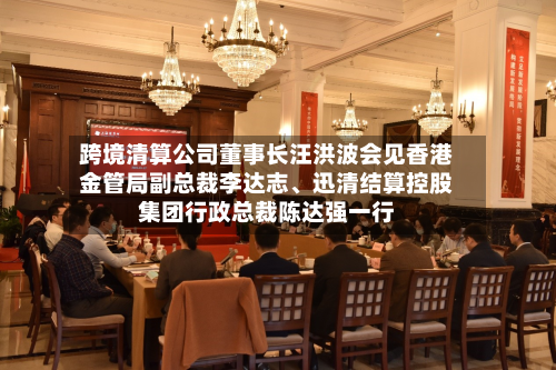 跨境清算公司董事长汪洪波会见香港金管局副总裁李达志、迅清结算控股集团行政总裁陈达强一行-第2张图片