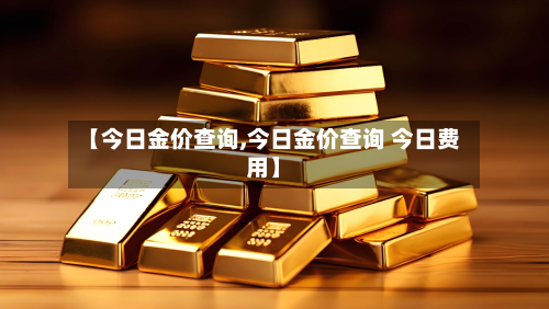 【今日金价查询,今日金价查询 今日费用】-第2张图片