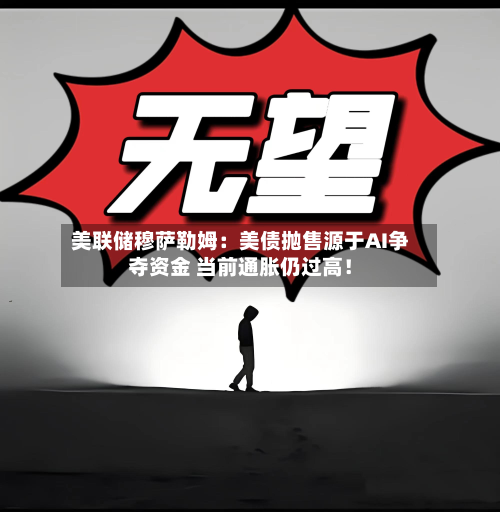 美联储穆萨勒姆:美债抛售源于AI争夺资金 当前通胀仍过高!-第1张图片