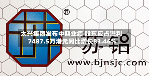 太兴集团发布中期业绩 股东应占溢利7487.5万港元同比增长83.46%-第1张图片