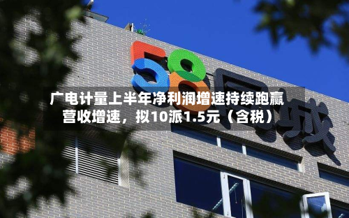 广电计量上半年净利润增速持续跑赢营收增速，拟10派1.5元（含税）-第2张图片