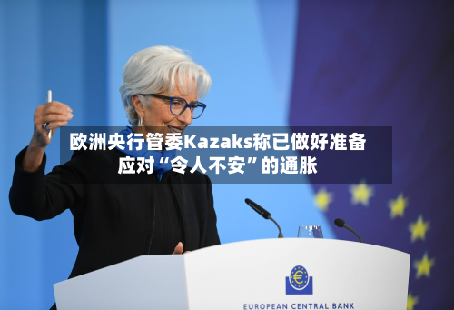 欧洲央行管委Kazaks称已做好准备应对“令人不安”的通胀-第2张图片
