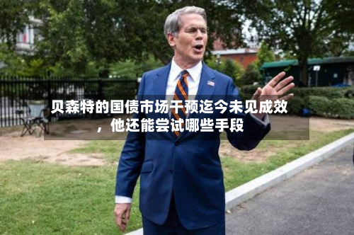 贝森特的国债市场干预迄今未见成效	，他还能尝试哪些手段-第3张图片