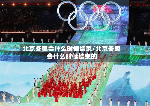 北京冬奥会什么时候结束/北京冬奥会什么时候结束的-第3张图片