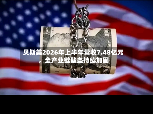 贝斯美2026年上半年营收7.48亿元	，全产业链壁垒持续加固-第1张图片