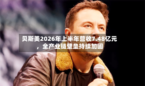 贝斯美2026年上半年营收7.48亿元，全产业链壁垒持续加固-第3张图片