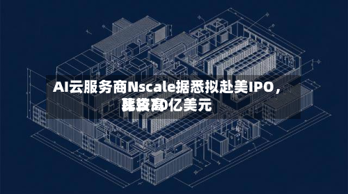 AI云服务商Nscale据悉拟赴美IPO，比较高募资30亿美元-第2张图片