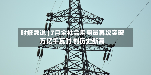 时报数说 | 7月全社会用电量再次突破万亿千瓦时 创历史新高-第1张图片