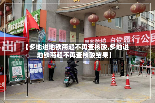【多地进地铁商超不再查核酸,多地进地铁商超不再查核酸结果】-第2张图片