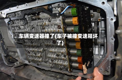 车辆变速器撞了(车子被撞变速箱坏了)