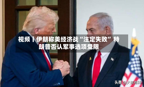 视频丨伊朗称美经济战“注定失败” 特朗普否认军事选项受限