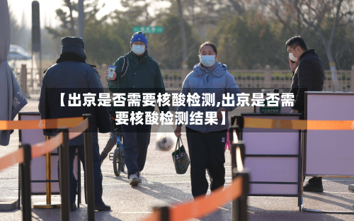 【出京是否需要核酸检测,出京是否需要核酸检测结果】