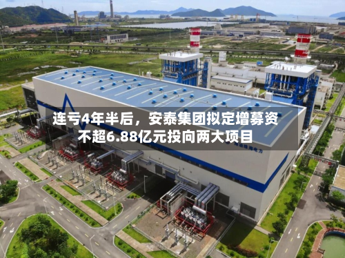 连亏4年半后，安泰集团拟定增募资不超6.88亿元投向两大项目-第1张图片