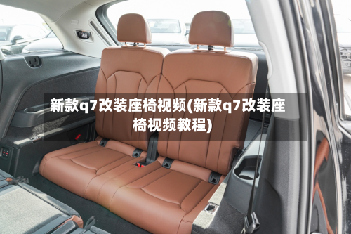 新款q7改装座椅视频(新款q7改装座椅视频教程)
