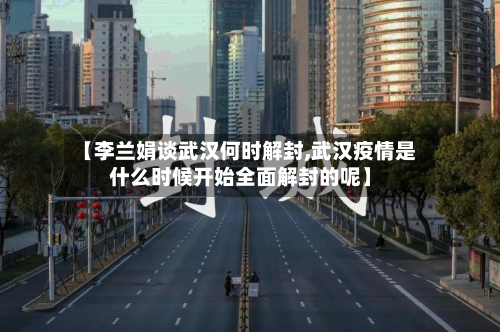 【李兰娟谈武汉何时解封,武汉疫情是什么时候开始全面解封的呢】-第2张图片