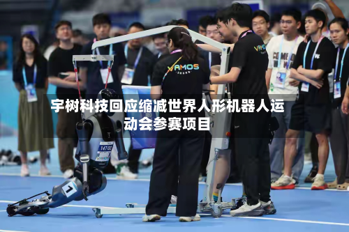宇树科技回应缩减世界人形机器人运动会参赛项目-第2张图片
