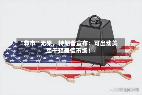 “救市”无果，特朗普宣布：可出动美军干预美债市场！