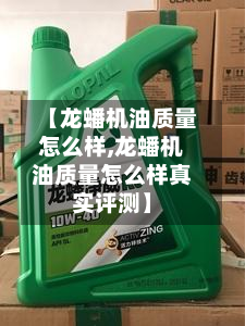【龙蟠机油质量怎么样,龙蟠机油质量怎么样真实评测】