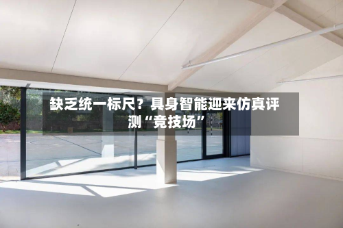 缺乏统一标尺？具身智能迎来仿真评测“竞技场”