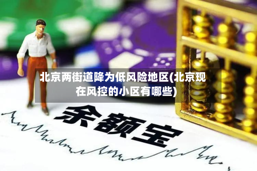 北京两街道降为低风险地区(北京现在风控的小区有哪些)