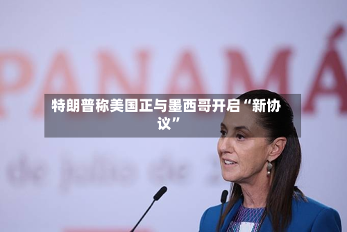 特朗普称美国正与墨西哥开启“新协议”-第2张图片