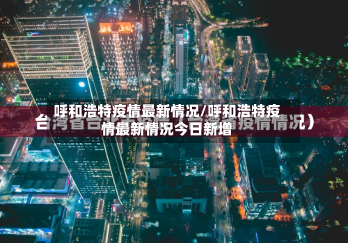 呼和浩特疫情最新情况/呼和浩特疫情最新情况今日新增-第3张图片
