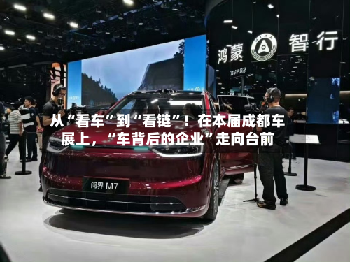 从“看车”到“看链”！在本届成都车展上，“车背后的企业	”走向台前-第2张图片