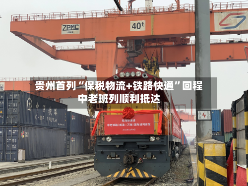 贵州首列“保税物流+铁路快通”回程中老班列顺利抵达-第2张图片