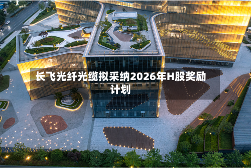 长飞光纤光缆拟采纳2026年H股奖励计划-第1张图片