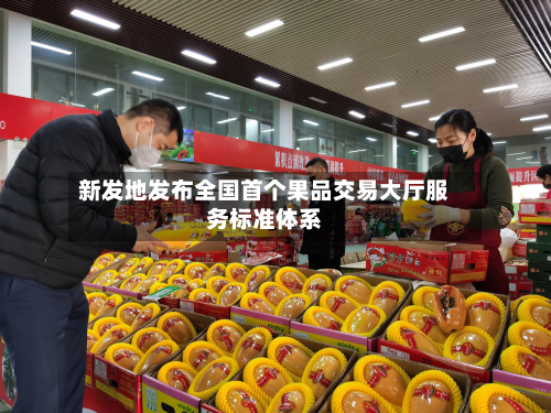 新发地发布全国首个果品交易大厅服务标准体系