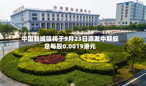 中国新城镇将于9月23日派发中期股息每股0.0019港元-第2张图片