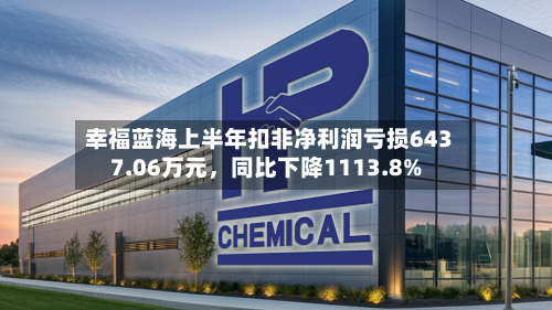 幸福蓝海上半年扣非净利润亏损6437.06万元，同比下降1113.8%-第2张图片