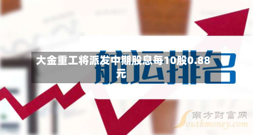 大金重工将派发中期股息每10股0.88元-第1张图片