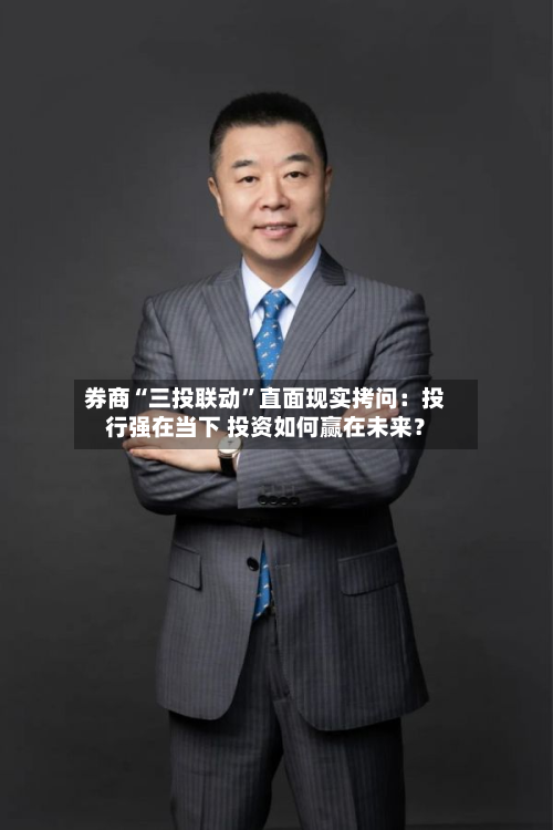 券商“三投联动	”直面现实拷问：投行强在当下 投资如何赢在未来？-第3张图片