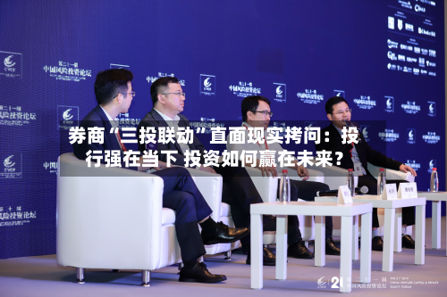 券商“三投联动”直面现实拷问：投行强在当下 投资如何赢在未来？
