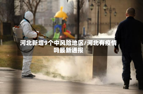 河北新增9个中风险地区/河北有疫情吗最新通报-第2张图片