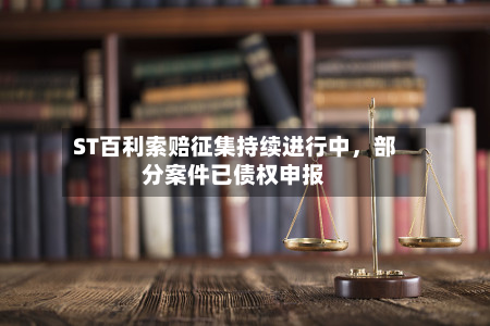 ST百利索赔征集持续进行中，部分案件已债权申报-第2张图片