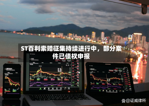 ST百利索赔征集持续进行中，部分案件已债权申报-第3张图片