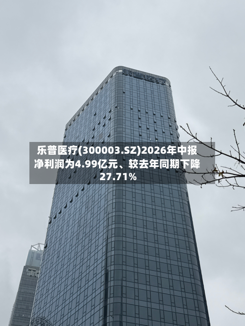 乐普医疗(300003.SZ)2026年中报净利润为4.99亿元	、较去年同期下降27.71%-第2张图片
