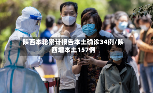 陕西本轮累计报告本土确诊34例/陕西增本土157例-第2张图片