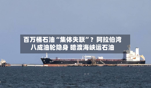百万桶石油“集体失联”？阿拉伯湾八成油轮隐身 暗渡海峡运石油