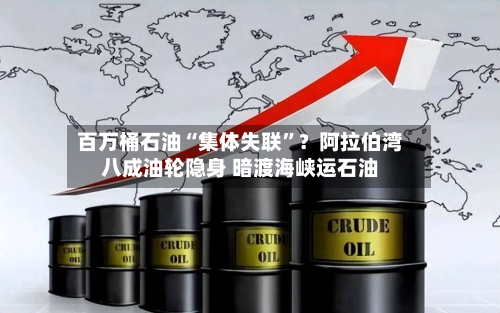 百万桶石油“集体失联”？阿拉伯湾八成油轮隐身 暗渡海峡运石油-第2张图片